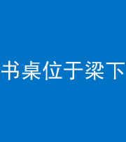 青海阴阳风水化煞一百四十九——书桌位于梁下